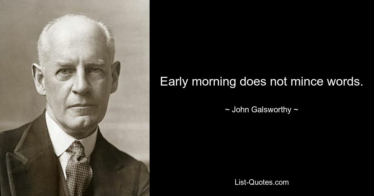 Early morning does not mince words. — © John Galsworthy