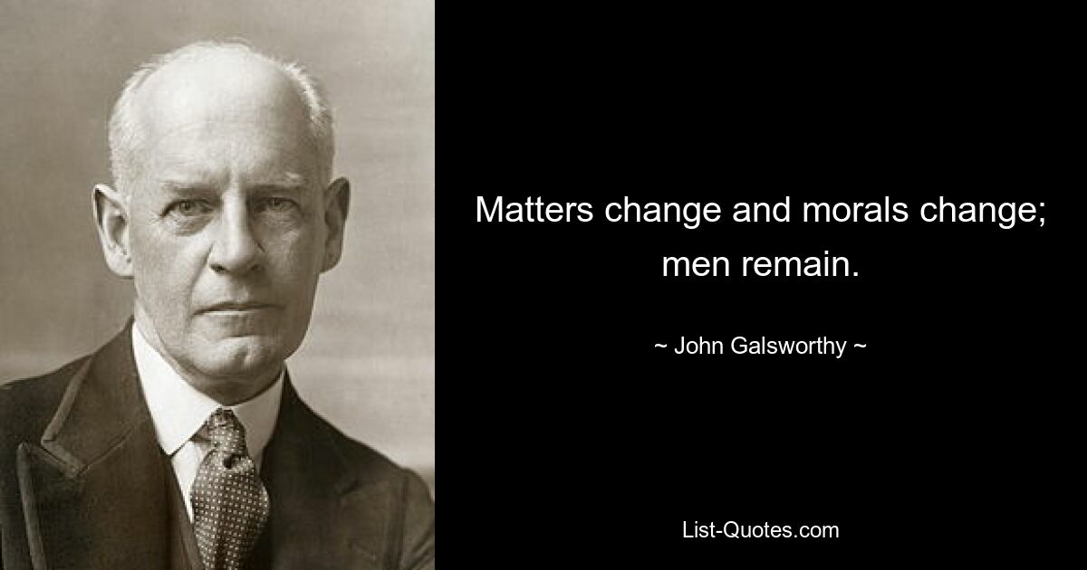 Matters change and morals change; men remain. — © John Galsworthy