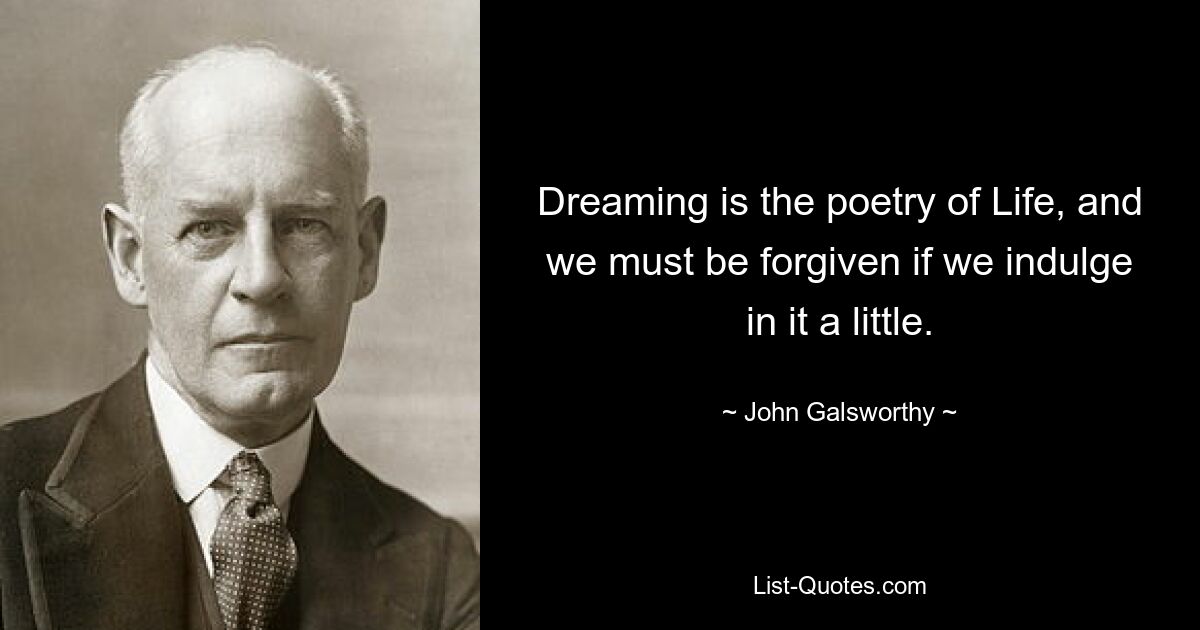 Dreaming is the poetry of Life, and we must be forgiven if we indulge in it a little. — © John Galsworthy