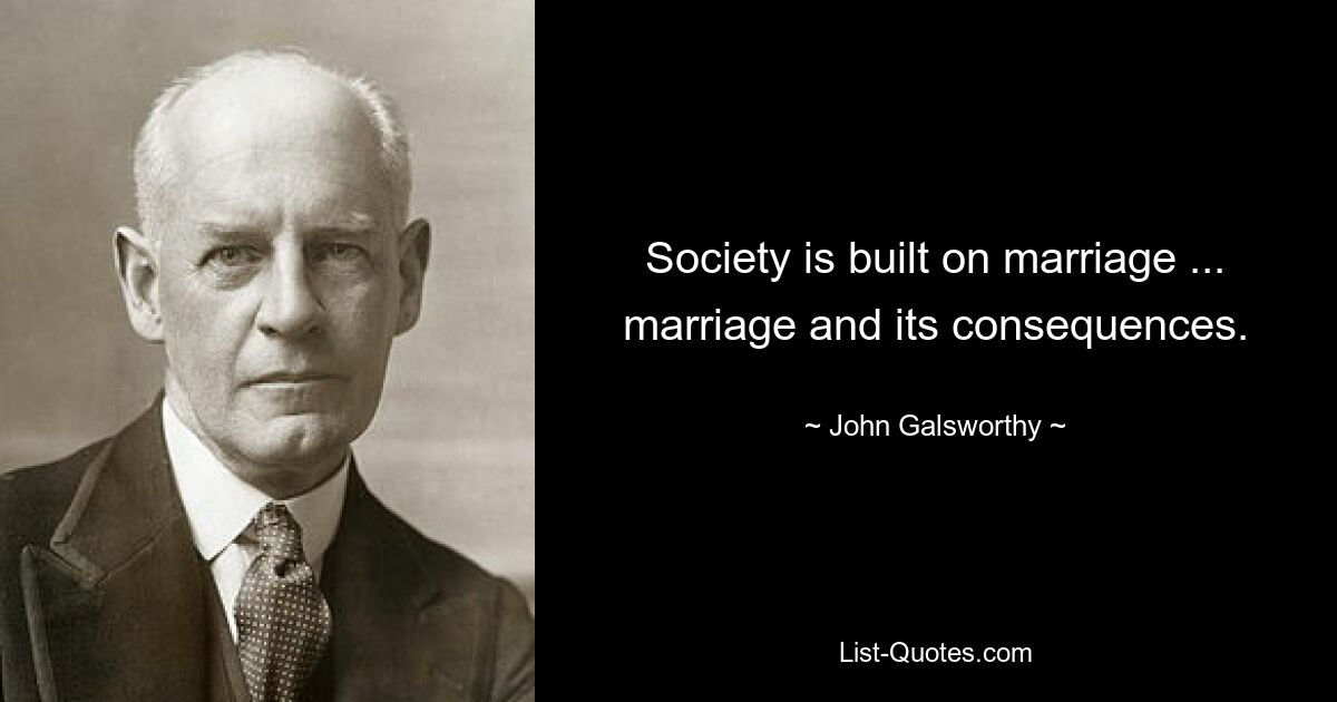 Society is built on marriage ... marriage and its consequences. — © John Galsworthy