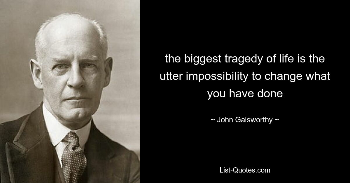 the biggest tragedy of life is the utter impossibility to change what you have done — © John Galsworthy