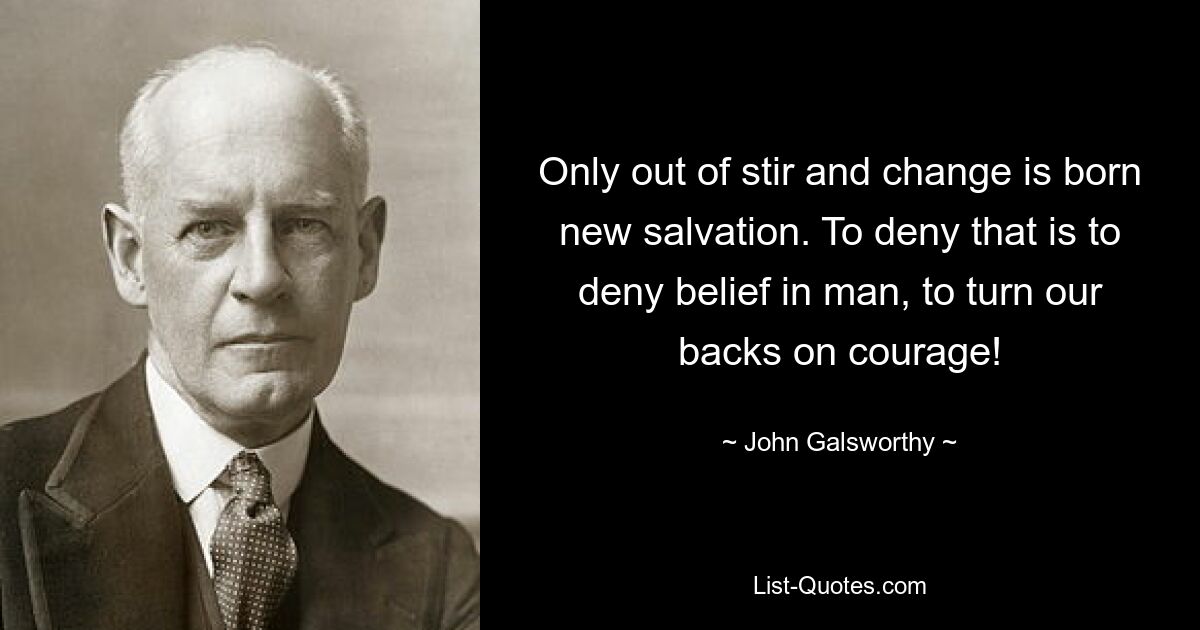 Only out of stir and change is born new salvation. To deny that is to deny belief in man, to turn our backs on courage! — © John Galsworthy