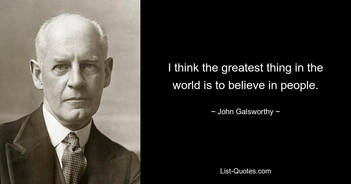 I think the greatest thing in the world is to believe in people. — © John Galsworthy