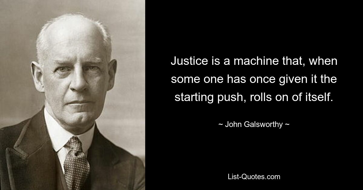 Justice is a machine that, when some one has once given it the starting push, rolls on of itself. — © John Galsworthy