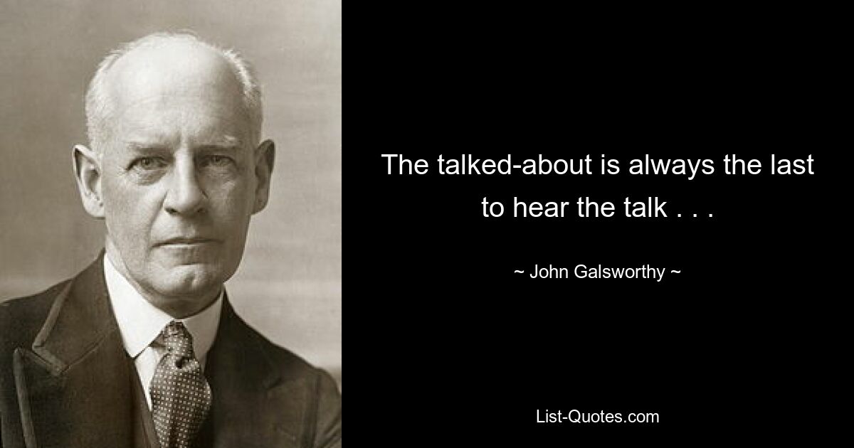 The talked-about is always the last to hear the talk . . . — © John Galsworthy