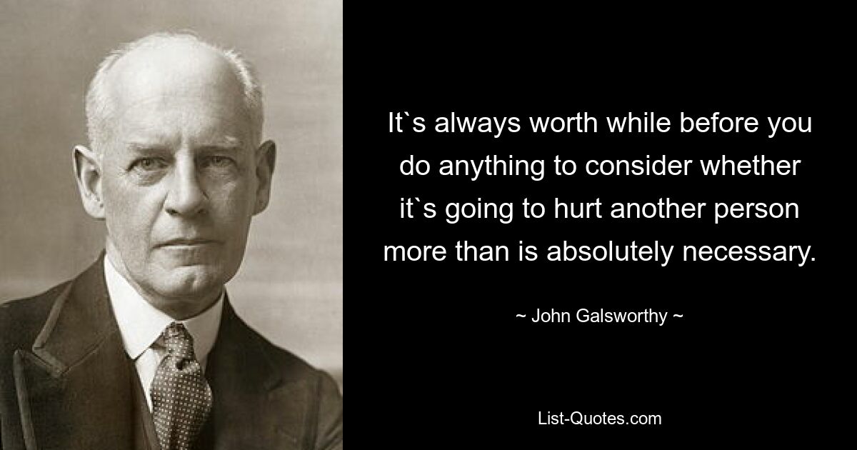 It`s always worth while before you do anything to consider whether it`s going to hurt another person more than is absolutely necessary. — © John Galsworthy