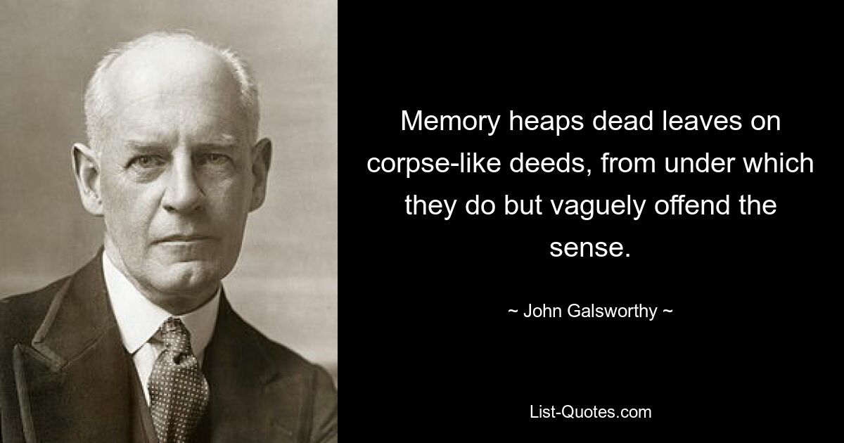 Memory heaps dead leaves on corpse-like deeds, from under which they do but vaguely offend the sense. — © John Galsworthy