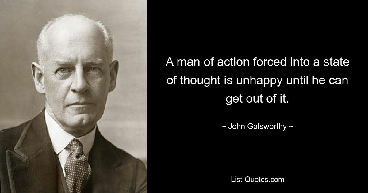 A man of action forced into a state of thought is unhappy until he can get out of it. — © John Galsworthy