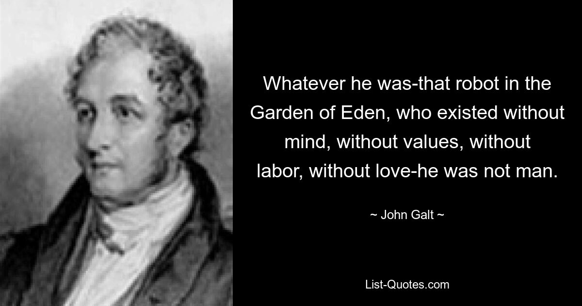 Whatever he was-that robot in the Garden of Eden, who existed without mind, without values, without labor, without love-he was not man. — © John Galt