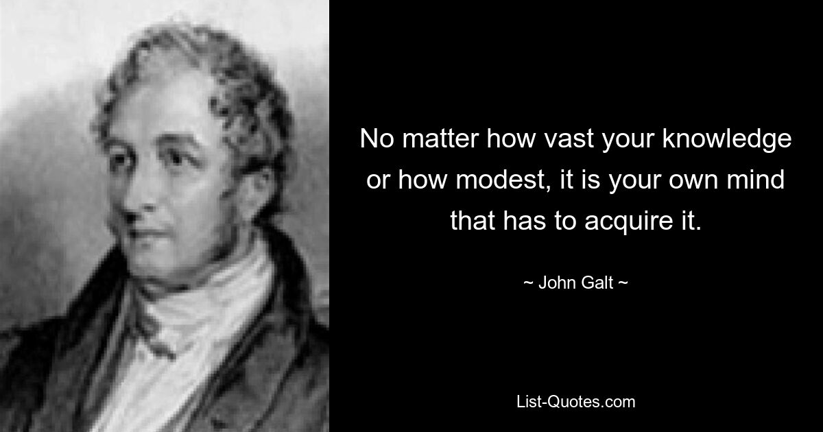 No matter how vast your knowledge or how modest, it is your own mind that has to acquire it. — © John Galt