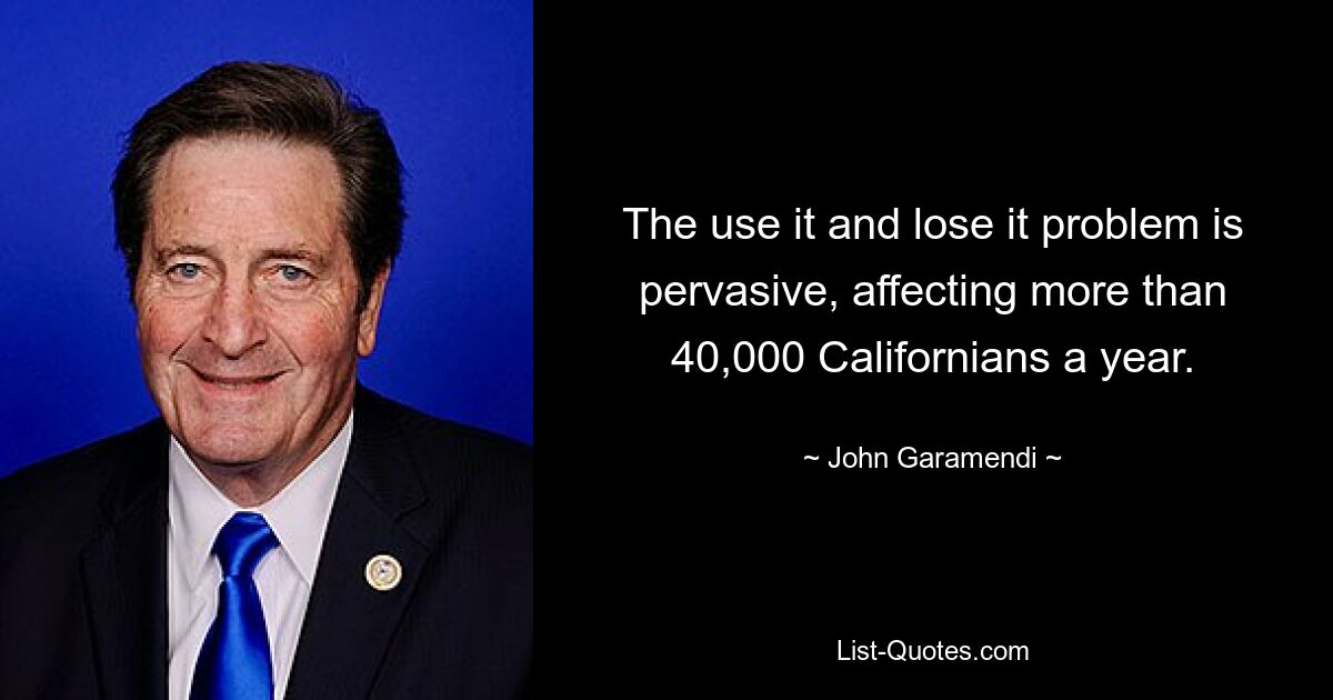 The use it and lose it problem is pervasive, affecting more than 40,000 Californians a year. — © John Garamendi