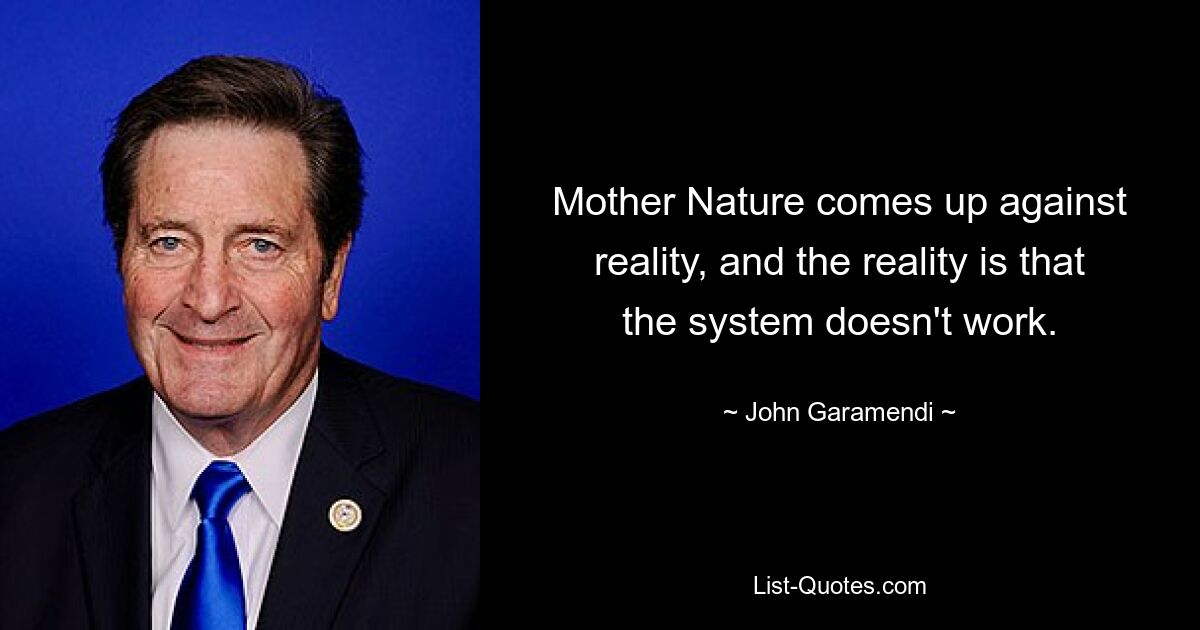 Mother Nature comes up against reality, and the reality is that the system doesn't work. — © John Garamendi