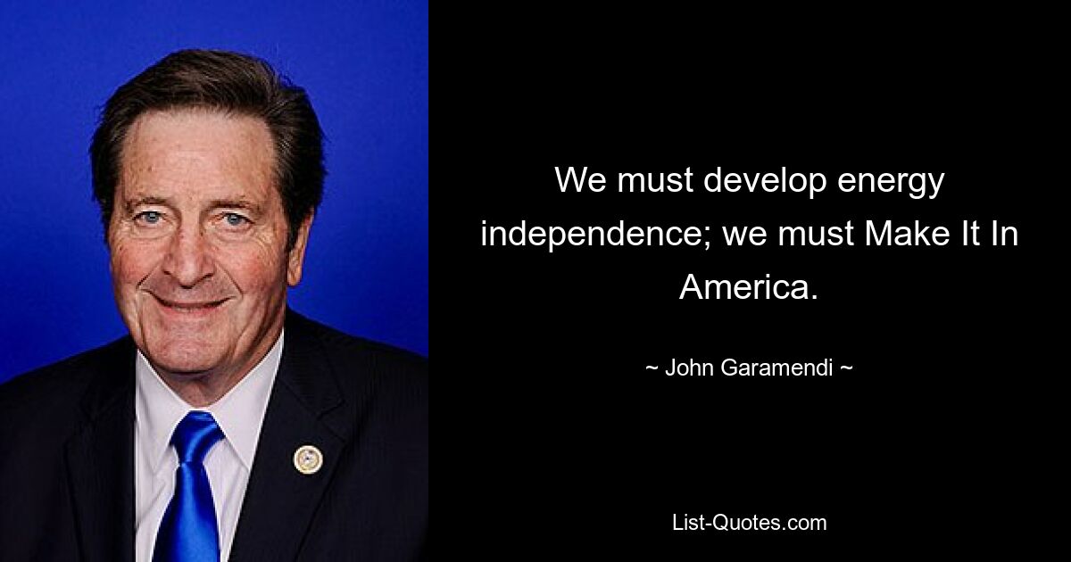 We must develop energy independence; we must Make It In America. — © John Garamendi