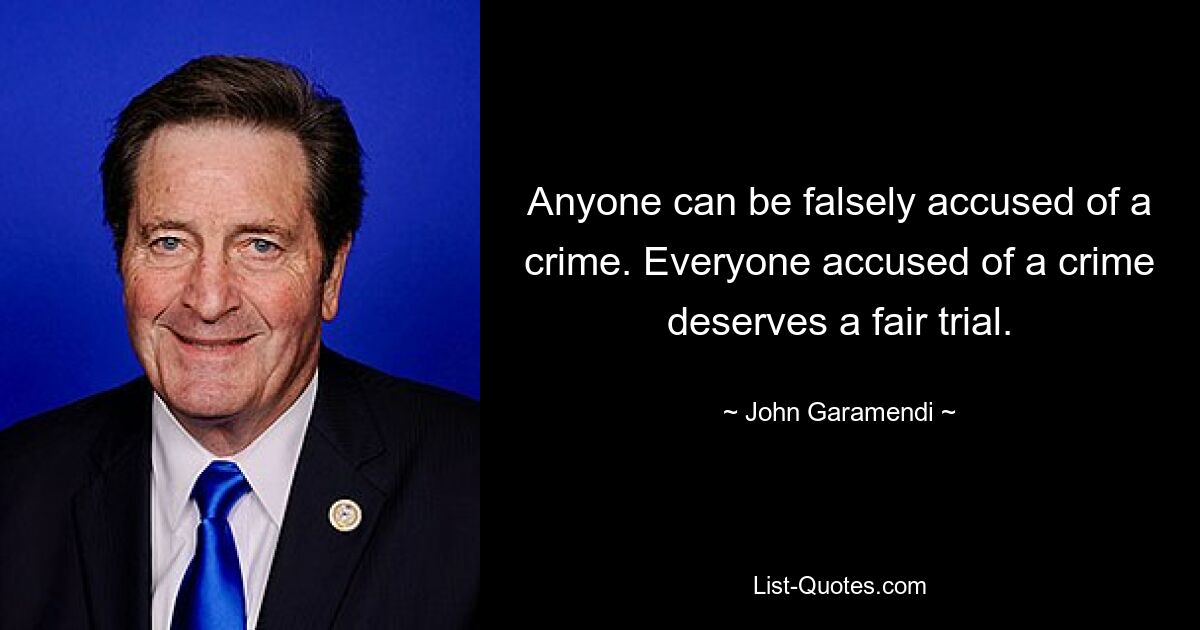 Anyone can be falsely accused of a crime. Everyone accused of a crime deserves a fair trial. — © John Garamendi