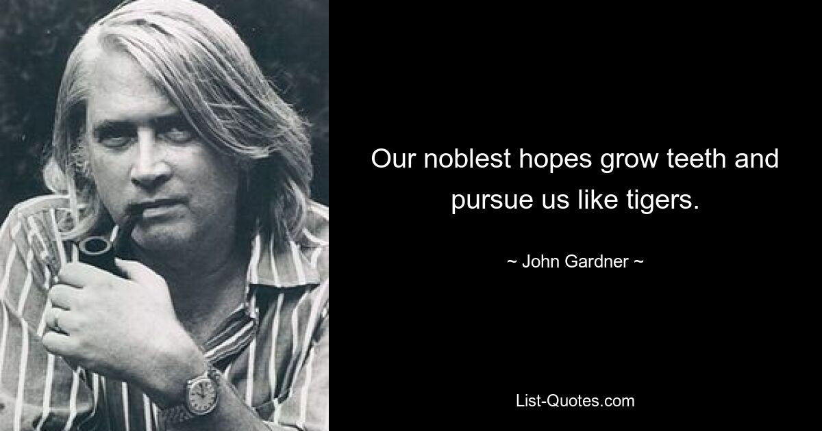 Our noblest hopes grow teeth and pursue us like tigers. — © John Gardner