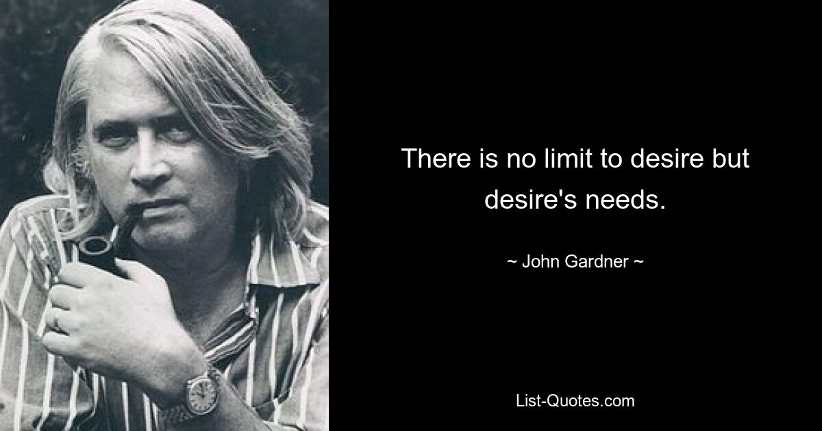 There is no limit to desire but desire's needs. — © John Gardner