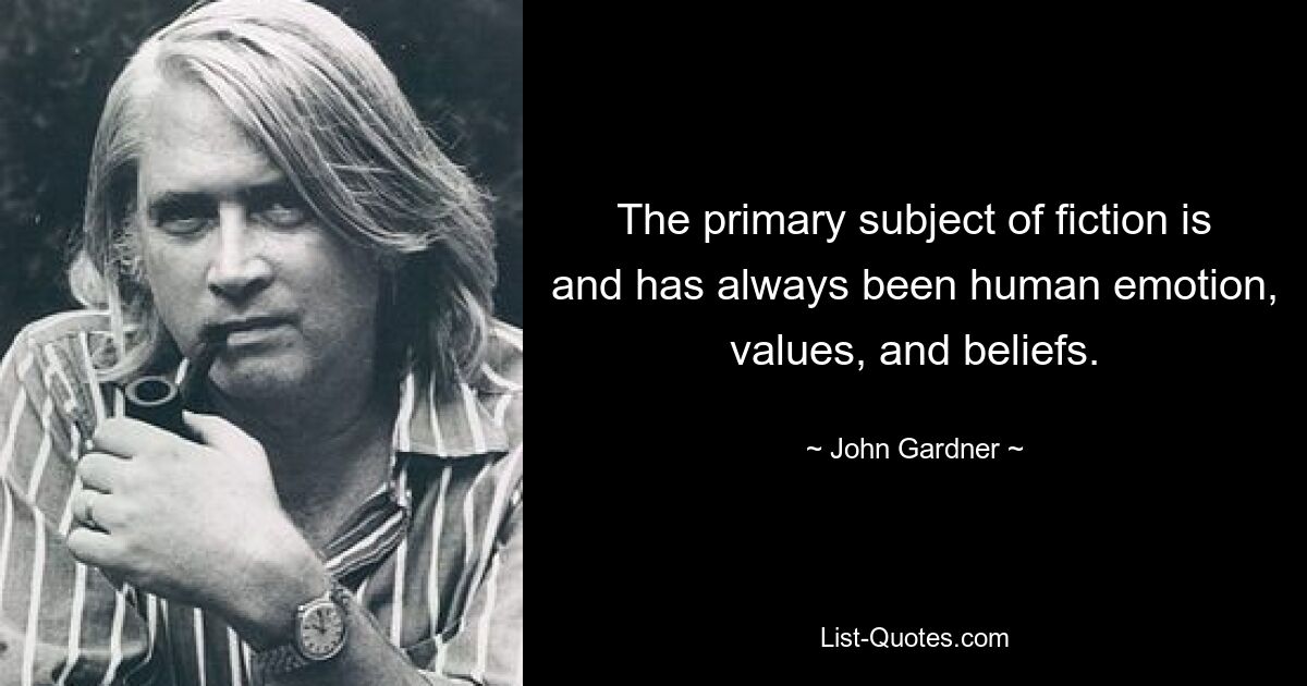 The primary subject of fiction is and has always been human emotion, values, and beliefs. — © John Gardner