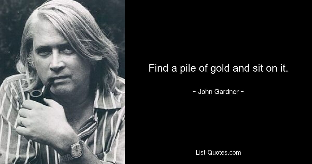 Find a pile of gold and sit on it. — © John Gardner