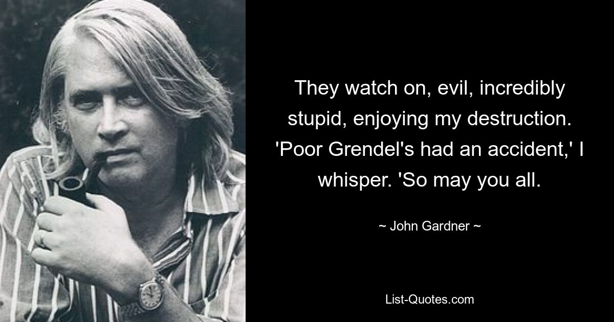 They watch on, evil, incredibly stupid, enjoying my destruction. 'Poor Grendel's had an accident,' I whisper. 'So may you all. — © John Gardner