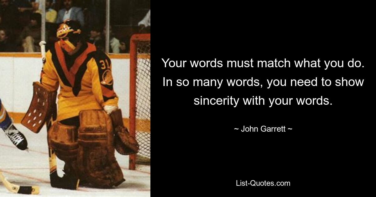 Your words must match what you do. In so many words, you need to show sincerity with your words. — © John Garrett