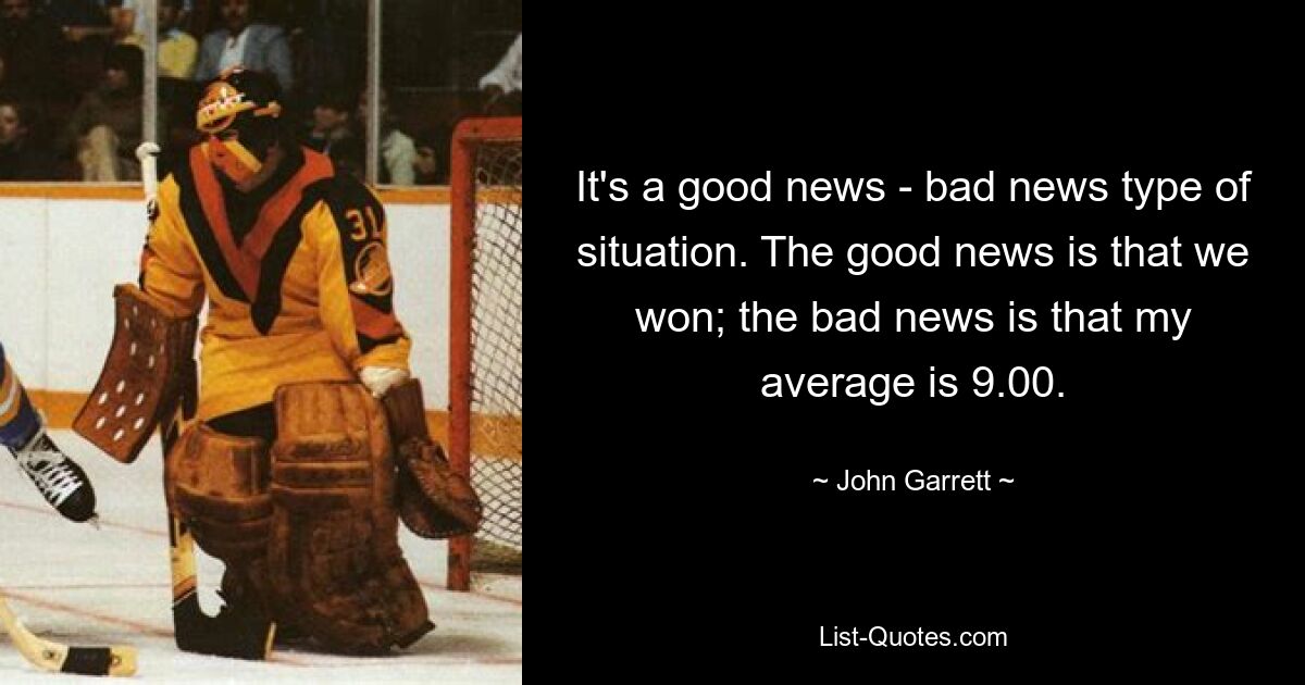 It's a good news - bad news type of situation. The good news is that we won; the bad news is that my average is 9.00. — © John Garrett