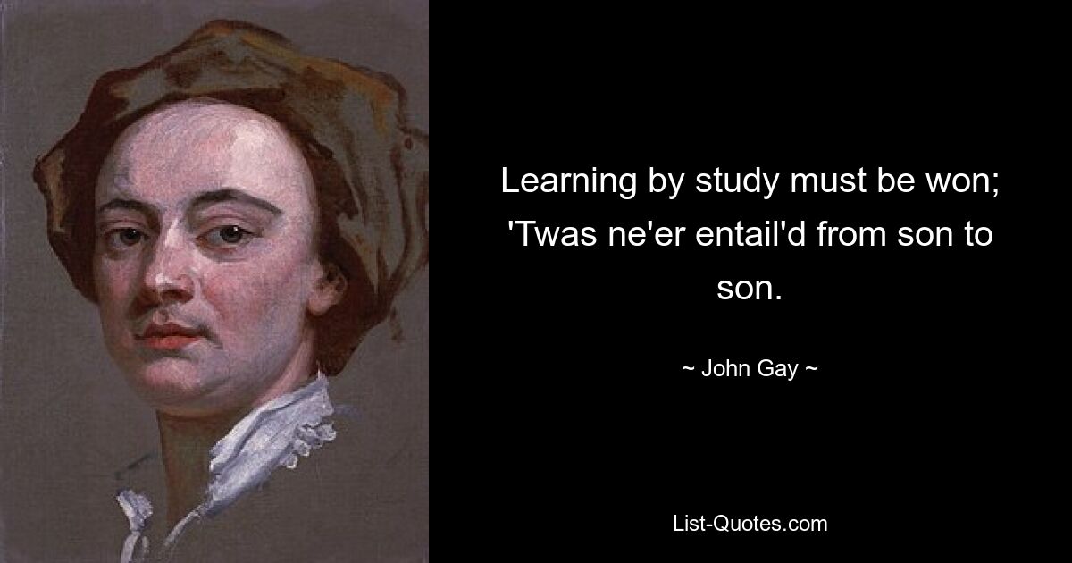 Learning by study must be won; 'Twas ne'er entail'd from son to son. — © John Gay