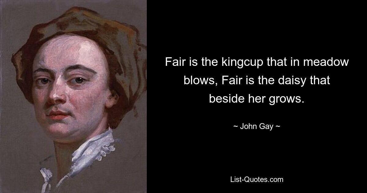 Fair is the kingcup that in meadow blows, Fair is the daisy that beside her grows. — © John Gay