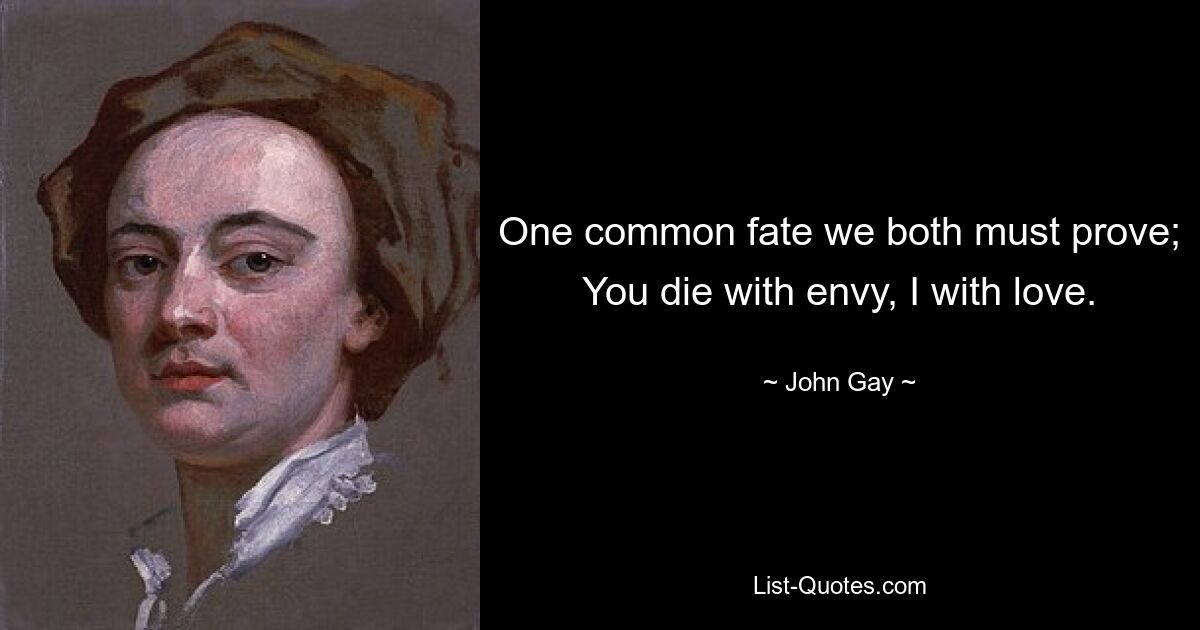 One common fate we both must prove; You die with envy, I with love. — © John Gay