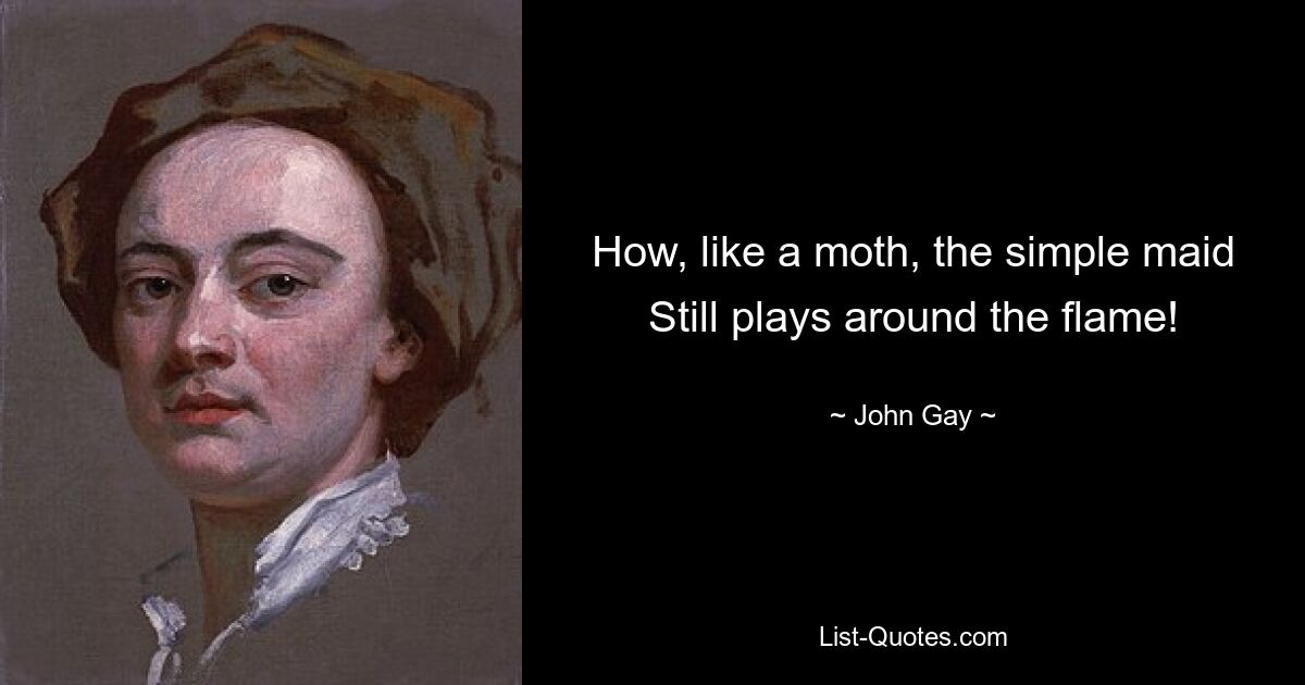 How, like a moth, the simple maid Still plays around the flame! — © John Gay