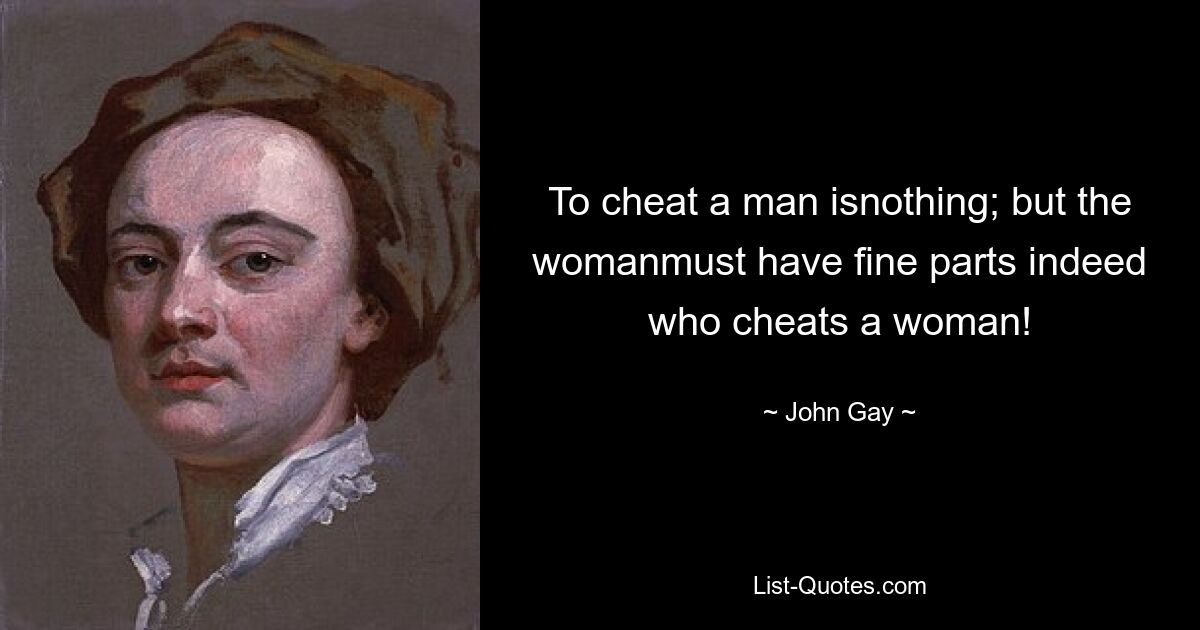 To cheat a man isnothing; but the womanmust have fine parts indeed who cheats a woman! — © John Gay