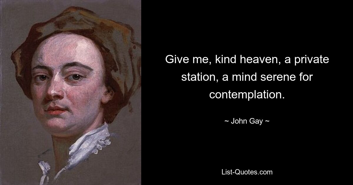 Give me, kind heaven, a private station, a mind serene for contemplation. — © John Gay