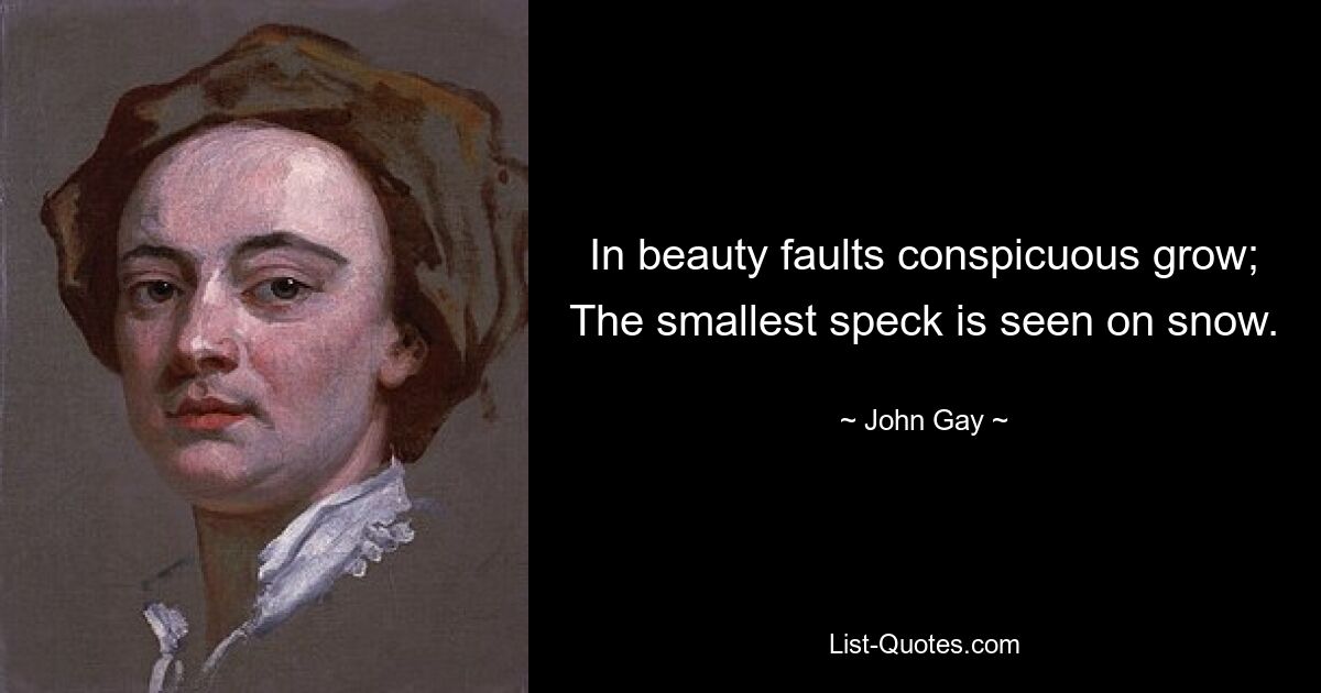 In beauty faults conspicuous grow; The smallest speck is seen on snow. — © John Gay