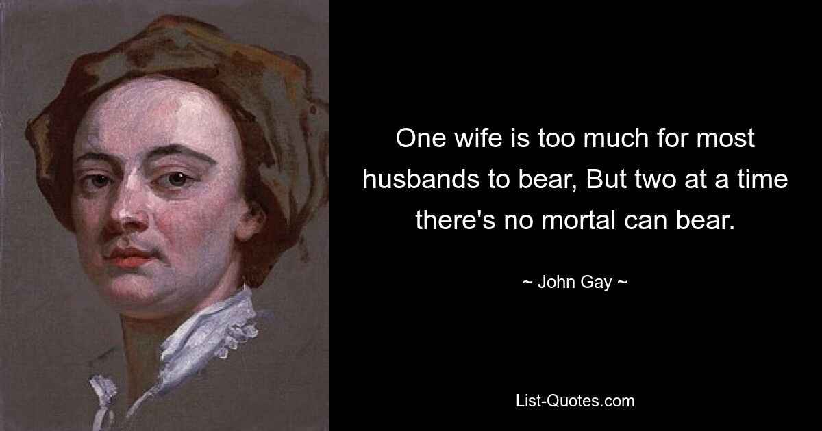 One wife is too much for most husbands to bear, But two at a time there's no mortal can bear. — © John Gay