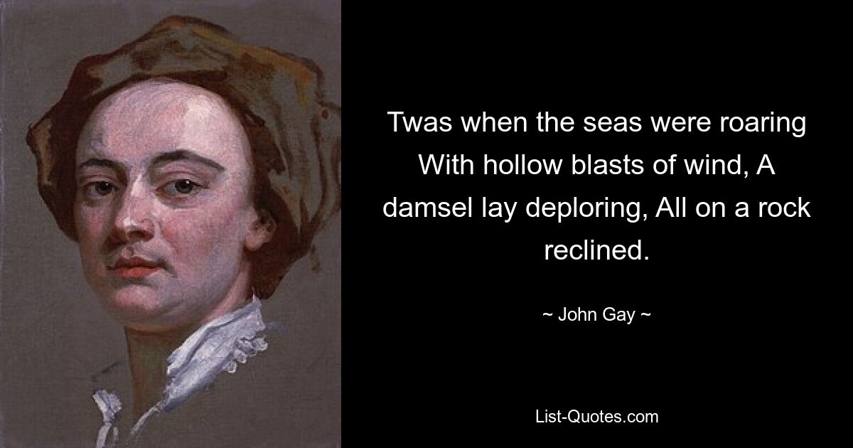 Twas when the seas were roaring With hollow blasts of wind, A damsel lay deploring, All on a rock reclined. — © John Gay