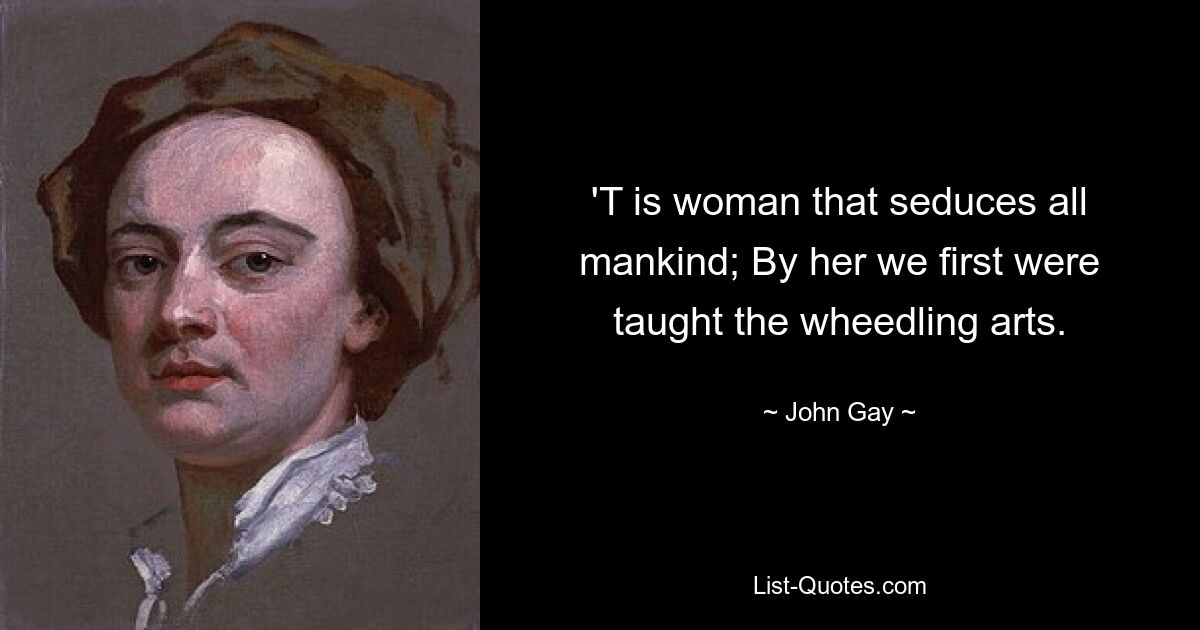 'T is woman that seduces all mankind; By her we first were taught the wheedling arts. — © John Gay