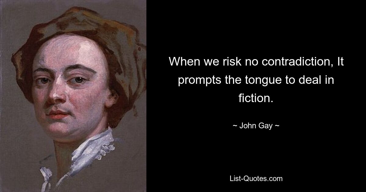 When we risk no contradiction, It prompts the tongue to deal in fiction. — © John Gay