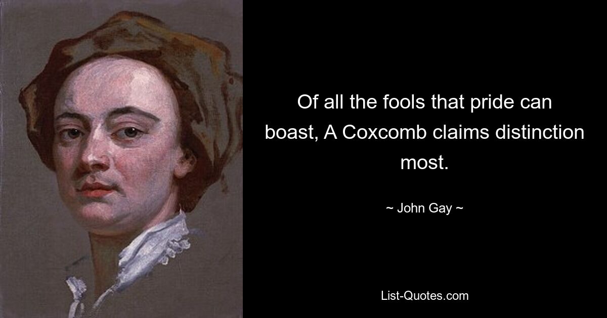 Of all the fools that pride can boast, A Coxcomb claims distinction most. — © John Gay