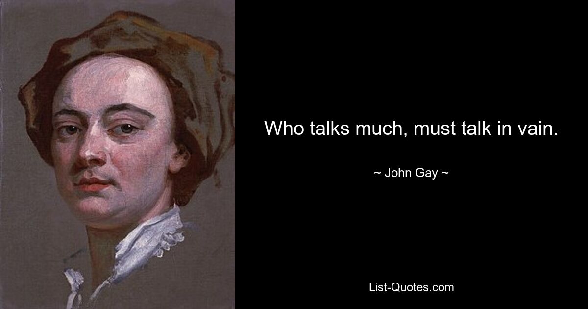 Who talks much, must talk in vain. — © John Gay