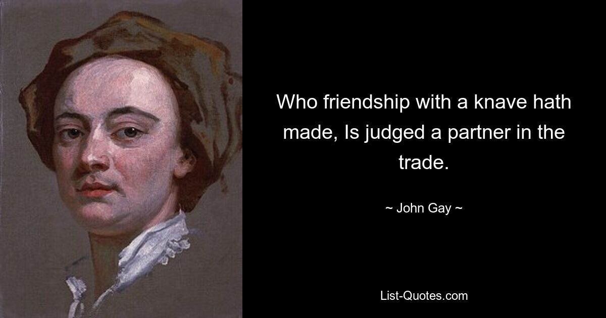 Who friendship with a knave hath made, Is judged a partner in the trade. — © John Gay