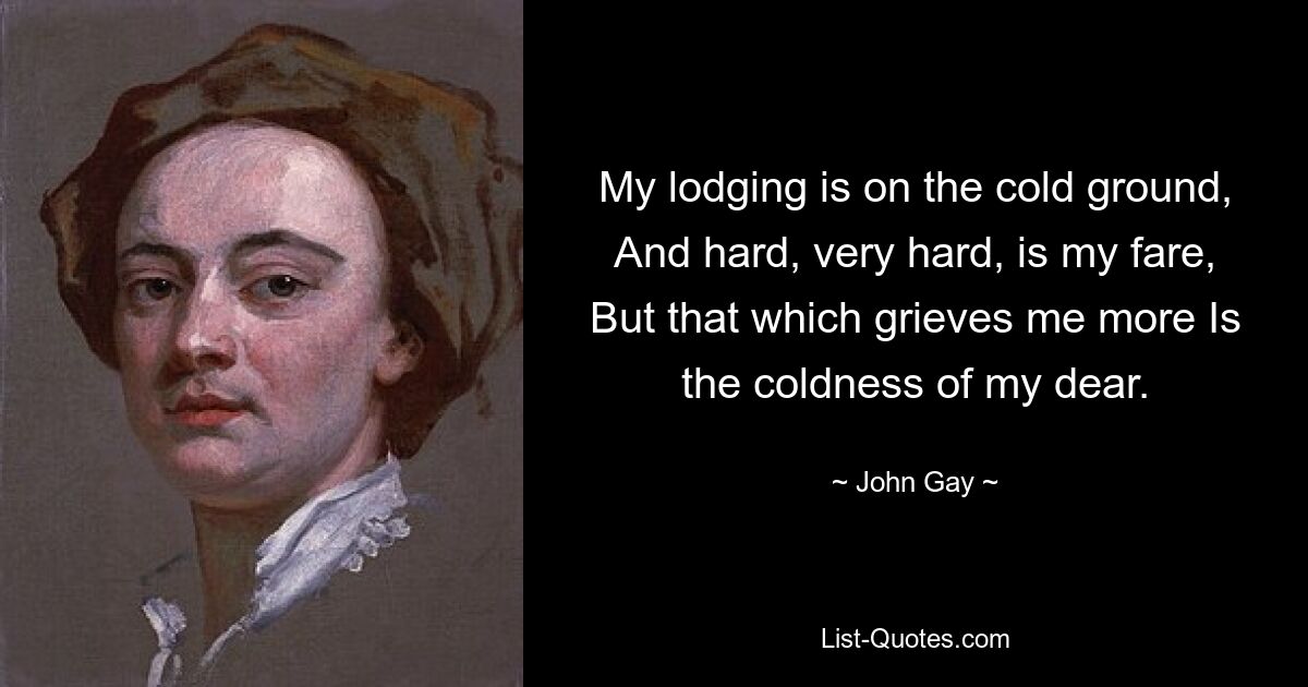 My lodging is on the cold ground, And hard, very hard, is my fare, But that which grieves me more Is the coldness of my dear. — © John Gay