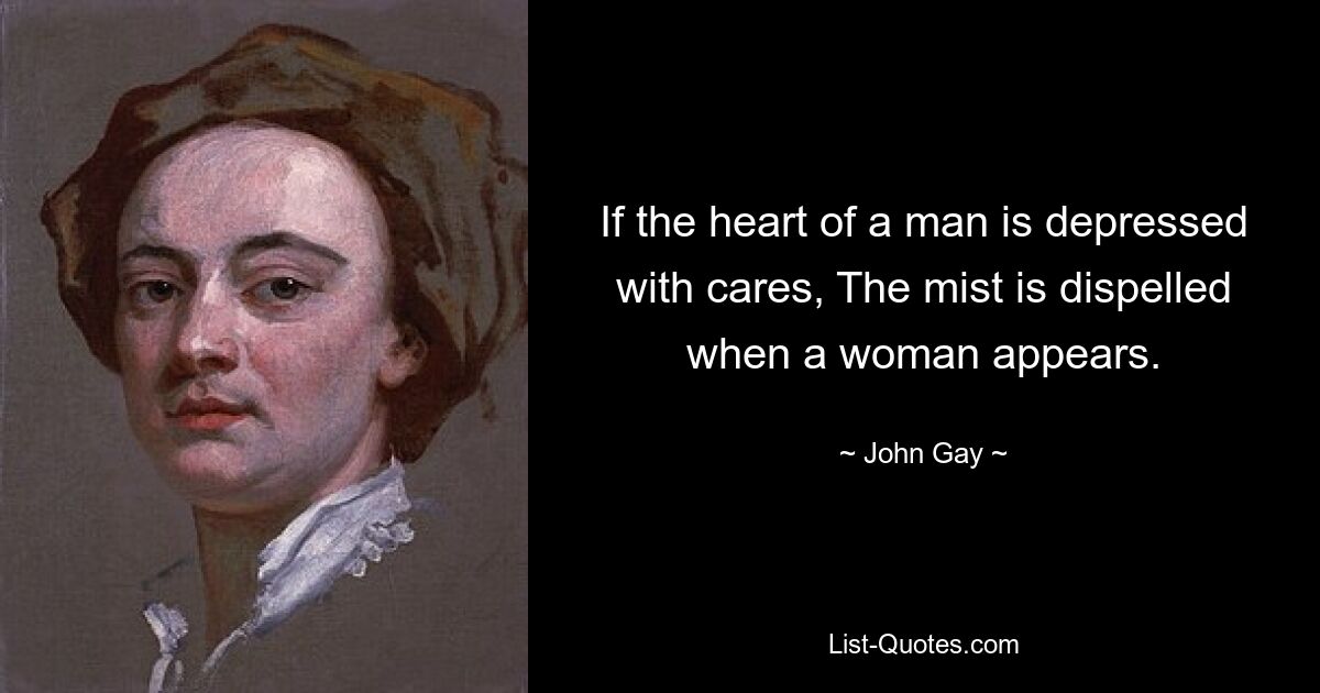 If the heart of a man is depressed with cares, The mist is dispelled when a woman appears. — © John Gay