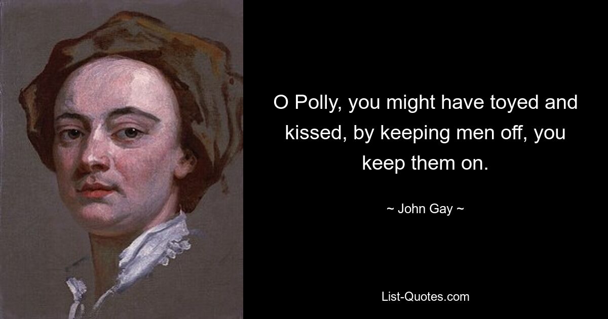 O Polly, you might have toyed and kissed, by keeping men off, you keep them on. — © John Gay