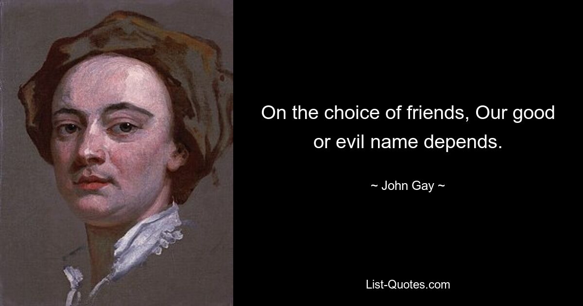 On the choice of friends, Our good or evil name depends. — © John Gay