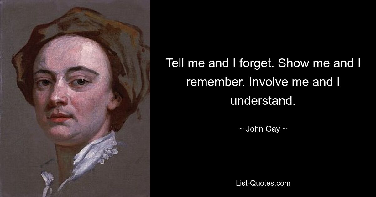 Tell me and I forget. Show me and I remember. Involve me and I understand. — © John Gay