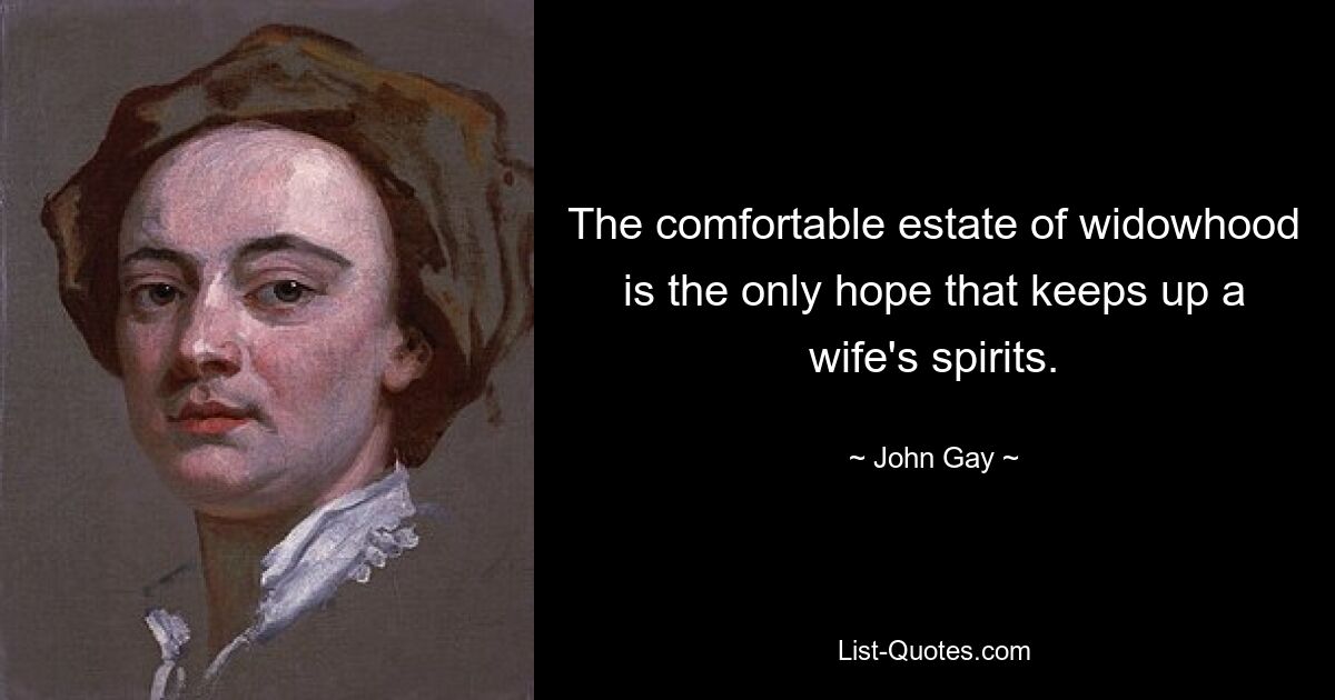 The comfortable estate of widowhood is the only hope that keeps up a wife's spirits. — © John Gay