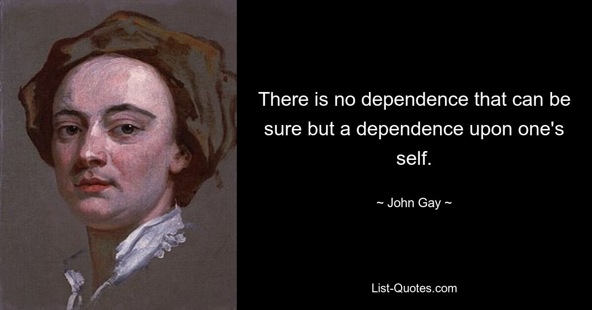 There is no dependence that can be sure but a dependence upon one's self. — © John Gay