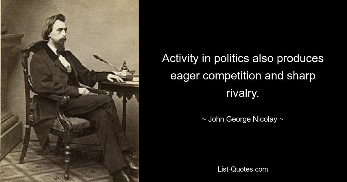 Activity in politics also produces eager competition and sharp rivalry. — © John George Nicolay