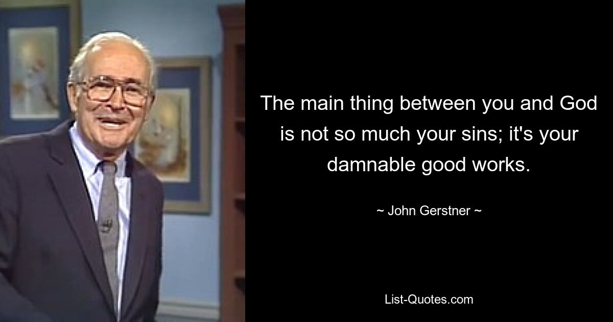 The main thing between you and God is not so much your sins; it's your damnable good works. — © John Gerstner