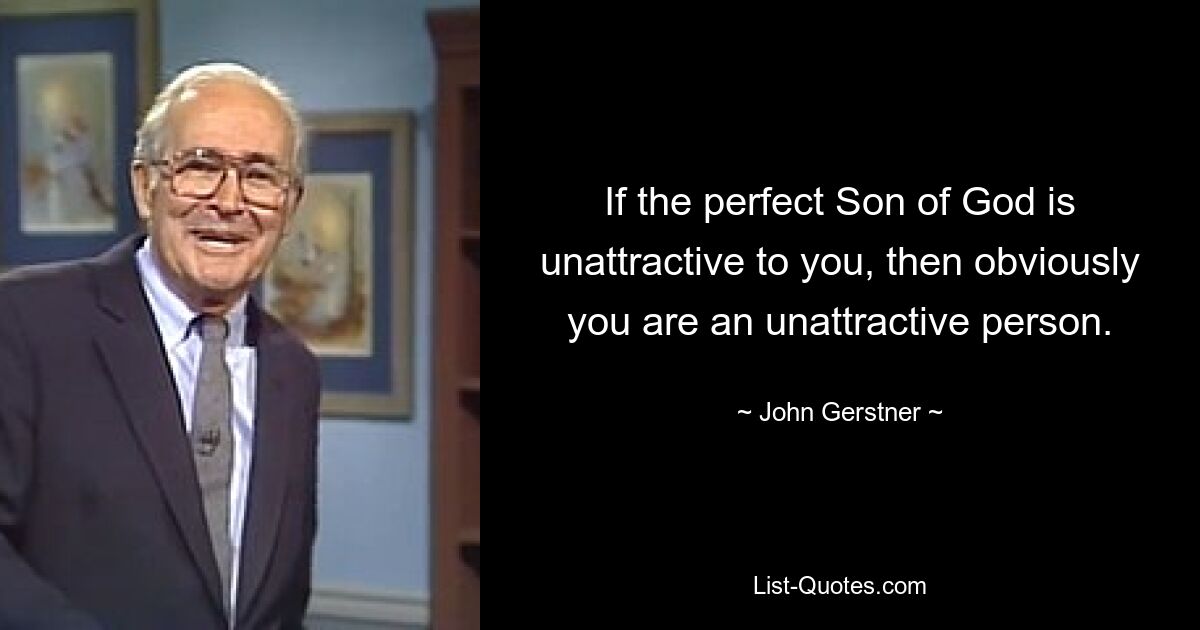 If the perfect Son of God is unattractive to you, then obviously you are an unattractive person. — © John Gerstner