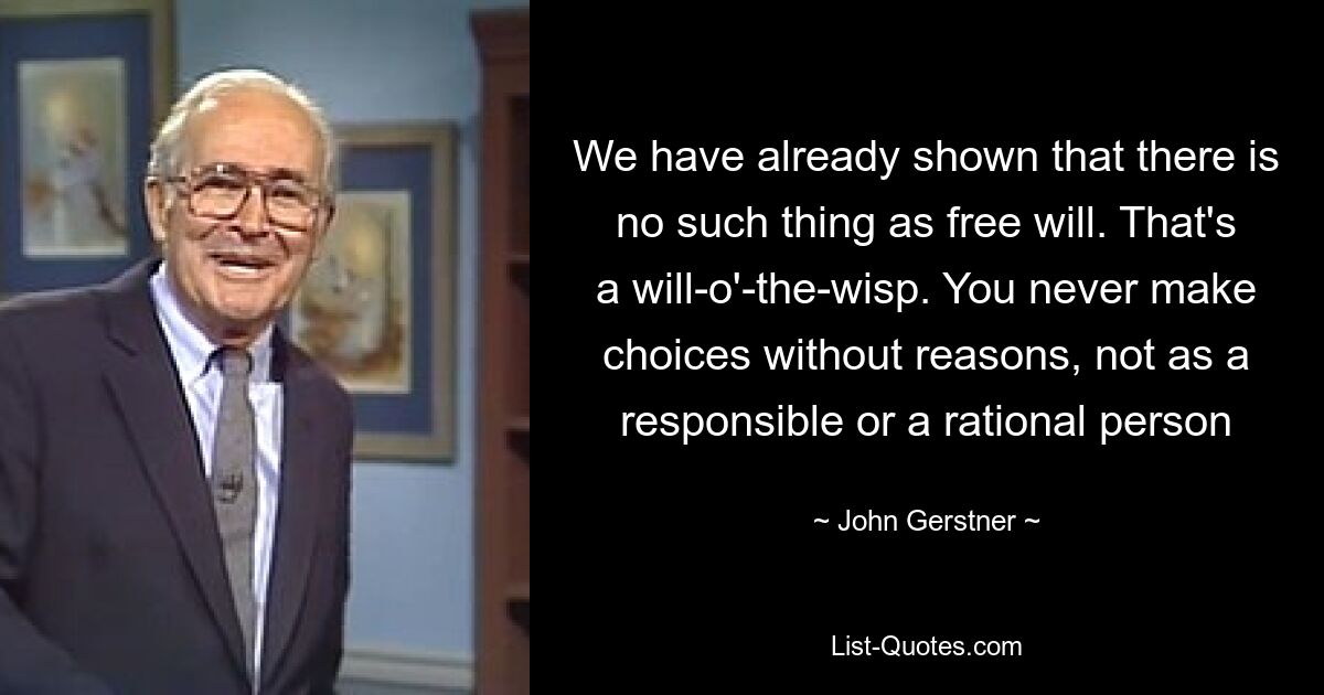 We have already shown that there is no such thing as free will. That's a will-o'-the-wisp. You never make choices without reasons, not as a responsible or a rational person — © John Gerstner